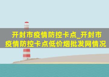 开封市疫情防控卡点_开封市疫情防控卡点(低价烟批发网)情况