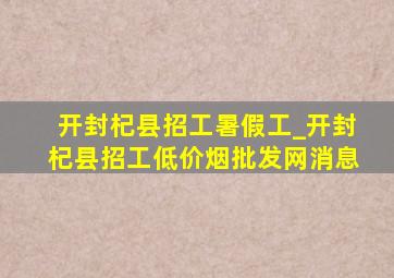 开封杞县招工暑假工_开封杞县招工(低价烟批发网)消息