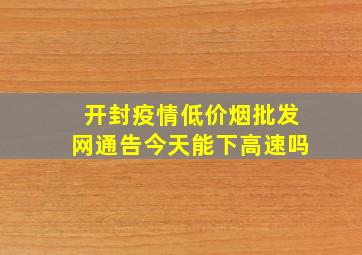 开封疫情(低价烟批发网)通告今天能下高速吗