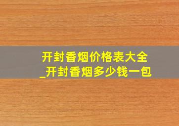 开封香烟价格表大全_开封香烟多少钱一包