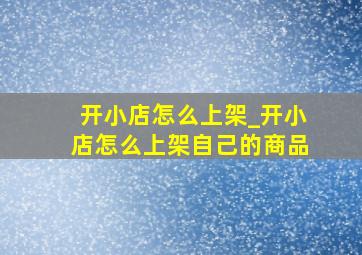 开小店怎么上架_开小店怎么上架自己的商品