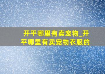 开平哪里有卖宠物_开平哪里有卖宠物衣服的