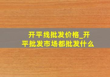 开平线批发价格_开平批发市场都批发什么