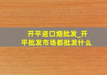 开平进口烟批发_开平批发市场都批发什么