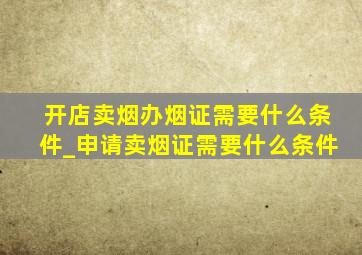 开店卖烟办烟证需要什么条件_申请卖烟证需要什么条件