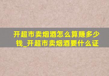 开超市卖烟酒怎么算赚多少钱_开超市卖烟酒要什么证