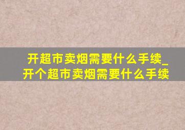 开超市卖烟需要什么手续_开个超市卖烟需要什么手续