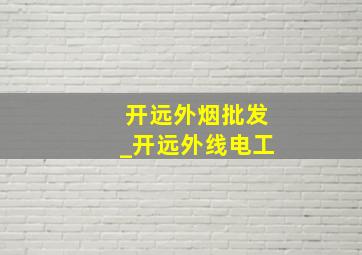 开远外烟批发_开远外线电工