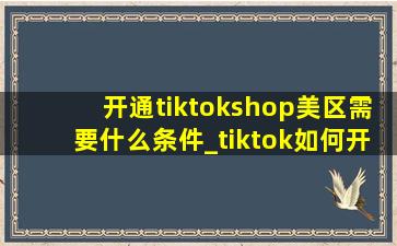 开通tiktokshop美区需要什么条件_tiktok如何开通美区