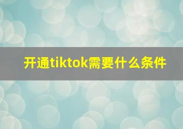 开通tiktok需要什么条件