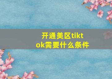 开通美区tiktok需要什么条件