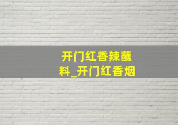 开门红香辣蘸料_开门红香烟