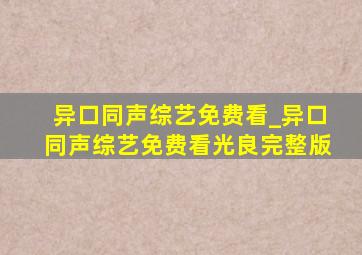 异口同声综艺免费看_异口同声综艺免费看光良完整版