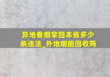 异地香烟拿回本省多少条违法_外地烟能回收吗