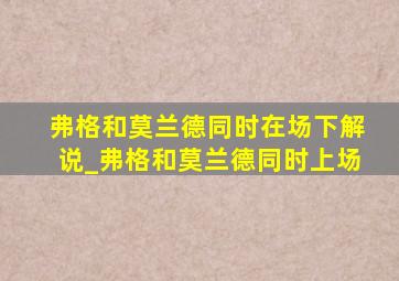 弗格和莫兰德同时在场下解说_弗格和莫兰德同时上场