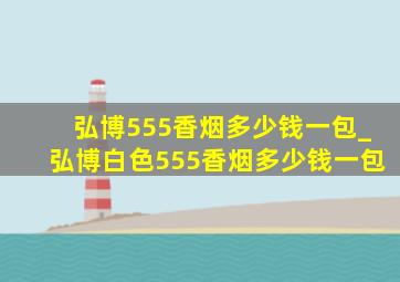 弘博555香烟多少钱一包_弘博白色555香烟多少钱一包