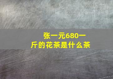 张一元680一斤的花茶是什么茶