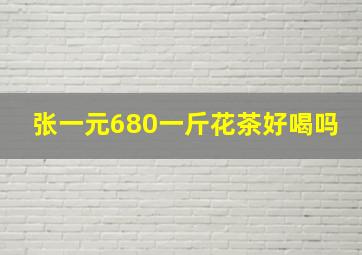 张一元680一斤花茶好喝吗