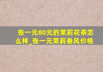 张一元80元的茉莉花茶怎么样_张一元茉莉春风价格