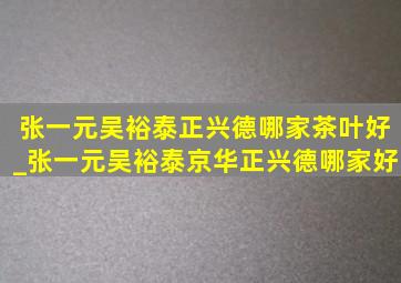 张一元吴裕泰正兴德哪家茶叶好_张一元吴裕泰京华正兴德哪家好