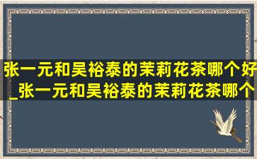 张一元和吴裕泰的茉莉花茶哪个好_张一元和吴裕泰的茉莉花茶哪个浓