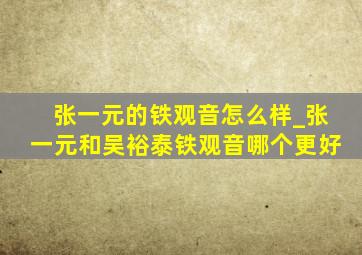 张一元的铁观音怎么样_张一元和吴裕泰铁观音哪个更好