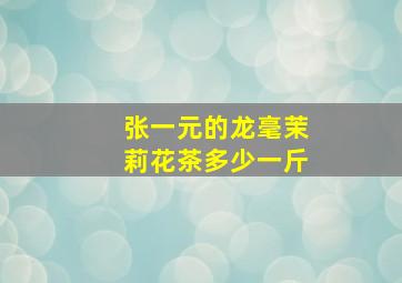 张一元的龙毫茉莉花茶多少一斤