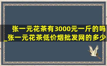 张一元花茶有3000元一斤的吗_张一元花茶(低价烟批发网)的多少钱