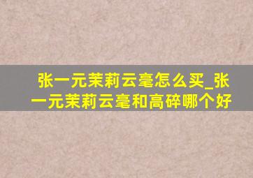 张一元茉莉云毫怎么买_张一元茉莉云毫和高碎哪个好