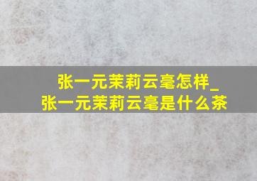 张一元茉莉云毫怎样_张一元茉莉云毫是什么茶