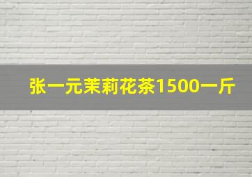 张一元茉莉花茶1500一斤