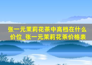 张一元茉莉花茶中高档在什么价位_张一元茉莉花茶价格表