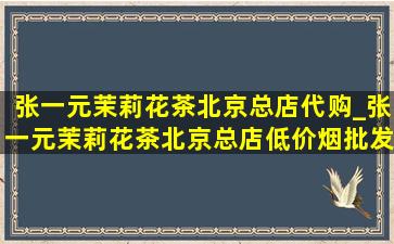 张一元茉莉花茶北京总店代购_张一元茉莉花茶北京总店(低价烟批发网)直播