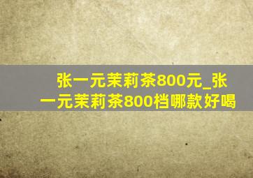 张一元茉莉茶800元_张一元茉莉茶800档哪款好喝