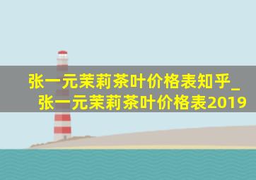 张一元茉莉茶叶价格表知乎_张一元茉莉茶叶价格表2019