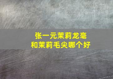 张一元茉莉龙毫和茉莉毛尖哪个好