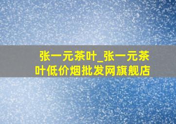 张一元茶叶_张一元茶叶(低价烟批发网)旗舰店