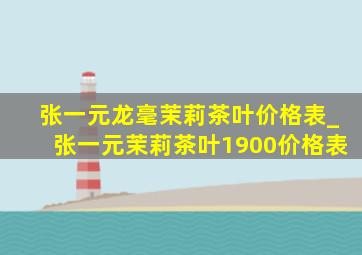 张一元龙毫茉莉茶叶价格表_张一元茉莉茶叶1900价格表