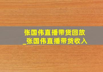 张国伟直播带货回放_张国伟直播带货收入