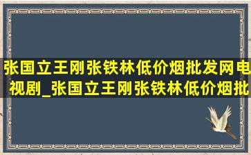 张国立王刚张铁林(低价烟批发网)电视剧_张国立王刚张铁林(低价烟批发网)电视剧大全