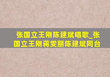 张国立王刚陈建斌唱歌_张国立王刚蒋雯丽陈建斌同台