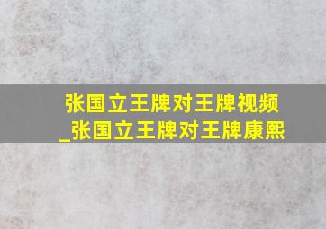 张国立王牌对王牌视频_张国立王牌对王牌康熙