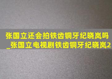 张国立还会拍铁齿铜牙纪晓岚吗_张国立电视剧铁齿铜牙纪晓岚2