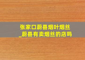 张家口蔚县烟叶烟丝_蔚县有卖烟丝的店吗