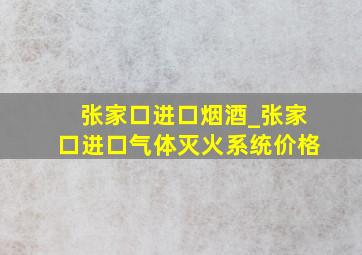 张家口进口烟酒_张家口进口气体灭火系统价格