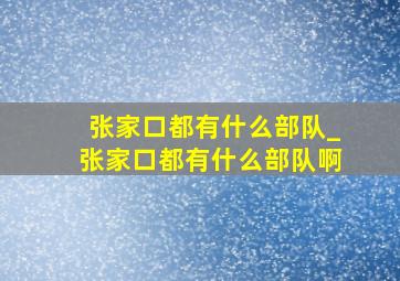 张家口都有什么部队_张家口都有什么部队啊