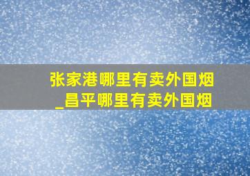 张家港哪里有卖外国烟_昌平哪里有卖外国烟