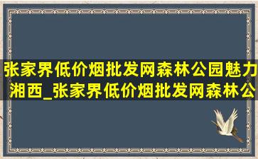 张家界(低价烟批发网)森林公园魅力湘西_张家界(低价烟批发网)森林公园魅力湘西攻略