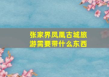 张家界凤凰古城旅游需要带什么东西