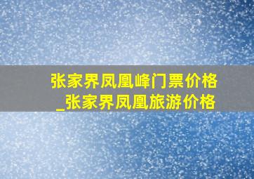 张家界凤凰峰门票价格_张家界凤凰旅游价格